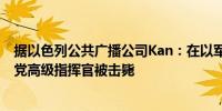 据以色列公共广播公司Kan：在以军袭击中成为目标的真主党高级指挥官被击毙