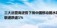 三大运营商逆势下挫中国移动跳水跌超3%中国电信、中国联通跌逾1%