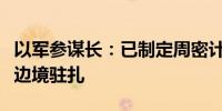 以军参谋长：已制定周密计划应对黎真主党在边境驻扎