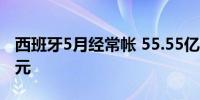 西班牙5月经常帐 55.55亿欧元前值28.3亿欧元