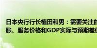 日本央行行长植田和男：需要关注的经济指标包括工资、通胀、服务价格和GDP实际与预期差值
