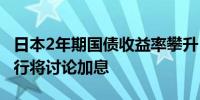 日本2年期国债收益率攀升 此前报道称日本央行将讨论加息