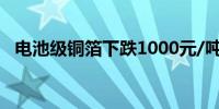 电池级铜箔下跌1000元/吨报91800元/吨