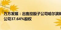 万方发展：出售控股子公司哈尔滨铸鼎工大新材料科技有限公司37.64%股权