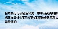 日本央行行长植田和男：春季薪资谈判的结果被认为充分反映了实际情况正在关注4月至5月的工资数据尽管私人消费并不特别强劲但仍被认为是稳健的