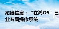 拓维信息：“在鸿OS”已发布交通、教育行业专属操作系统