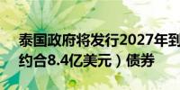 泰国政府将发行2027年到期的300亿泰铢（约合8.4亿美元）债券