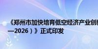 《郑州市加快培育低空经济产业创新发展行动方案（2024—2026）》正式印发