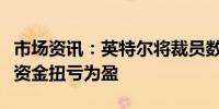 市场资讯：英特尔将裁员数千人以降低成本使资金扭亏为盈