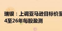 瑞银：上调亚马逊目标价至224美元 上调2024至26年每股盈测