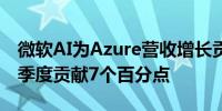 微软AI为Azure营收增长贡献8个百分点前一季度贡献7个百分点