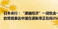 日本央行：“通缩经济”一词包含一些特殊的概念但在我们的常规表达中潜在通胀率正在向2%迈进但距离仍然很近