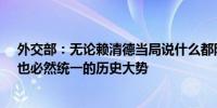 外交部：无论赖清德当局说什么都阻挡不了中国终将统一、也必然统一的历史大势