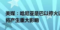 美媒：哈尼亚是巴以停火谈判关键人物 被杀将产生重大影响