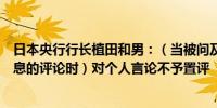 日本央行行长植田和男：（当被问及政界人士对日本央行加息的评论时）对个人言论不予置评