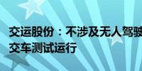 交运股份：不涉及无人驾驶牌照和无人驾驶公交车测试运行