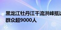 黑龙江牡丹江干流洪峰抵达宁安段 累计转移群众超9000人