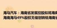 海马汽车：海南省发展控股拟将海南新能源销售50%股权和海南海马49%股权无偿划转给海南省国资委