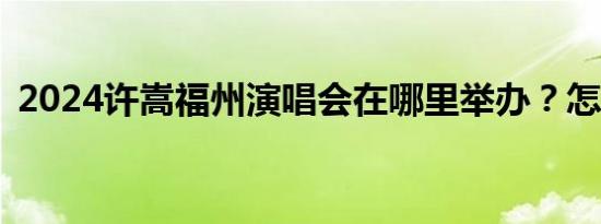 2024许嵩福州演唱会在哪里举办？怎么去？