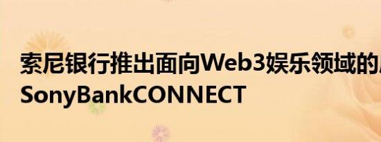 索尼银行推出面向Web3娱乐领域的应用程序SonyBankCONNECT