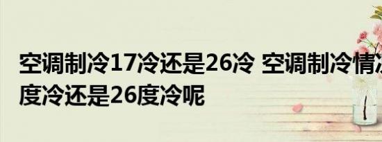 空调制冷17冷还是26冷 空调制冷情况下是17度冷还是26度冷呢