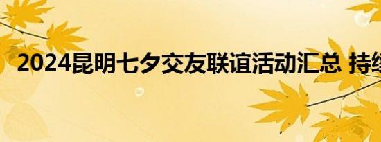 2024昆明七夕交友联谊活动汇总 持续更新