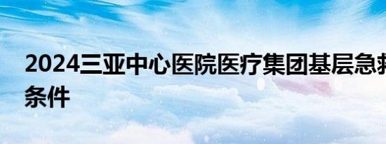 2024三亚中心医院医疗集团基层急救站招聘条件