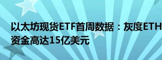 以太坊现货ETF首周数据：灰度ETHE净流出资金高达15亿美元