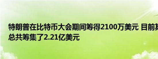 特朗普在比特币大会期间筹得2100万美元 目前其竞选团队总共筹集了2.21亿美元