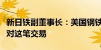 新日铁副董事长：美国钢铁公司很少有员工反对这笔交易