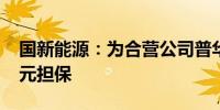 国新能源：为合营公司普华燃气提供3500万元担保