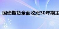 国债期货全面收涨30年期主力合约涨0.31%