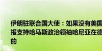 伊朗驻联合国大使：如果没有美国（对以色列）的许可和情报支持哈马斯政治领袖哈尼亚在德黑兰被暗杀是不可能发生的