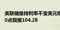 美联储维持利率不变美元指数DXY短线走高10点现报104.28