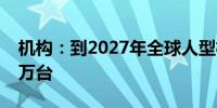 机构：到2027年全球人型机器人出货量将超万台