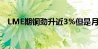 LME期铜劲升近3%但是月线仍下跌近4%