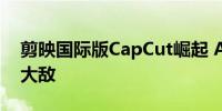 剪映国际版CapCut崛起 Adobe和可画如临大敌