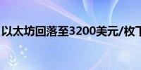 以太坊回落至3200美元/枚下方日内跌1.02%