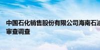 中国石化销售股份有限公司海南石油分公司总经理黄河接受审查调查