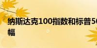 纳斯达克100指数和标普500指数回吐开盘涨幅