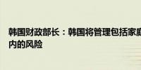 韩国财政部长：韩国将管理包括家庭债务、房地产公积金在内的风险