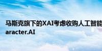 马斯克旗下的XAI考虑收购人工智能聊天机器人初创公司Character.AI