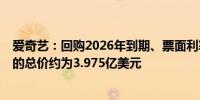 爱奇艺：回购2026年到期、票面利率4%的可转换优先票据的总价约为3.975亿美元