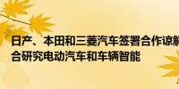 日产、本田和三菱汽车签署合作谅解备忘录本田与日产将联合研究电动汽车和车辆智能