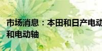 市场消息：本田和日产电动车联盟将涵盖电池和电动轴