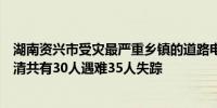 湖南资兴市受灾最严重乡镇的道路电力通讯基本打通初步查清共有30人遇难35人失踪