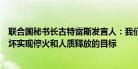 联合国秘书长古特雷斯发言人：我们注意到有人正在努力破坏实现停火和人质释放的目标