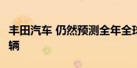 丰田汽车 仍然预测全年全球汽车销量1,095万辆