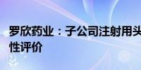 罗欣药业：子公司注射用头孢唑肟钠通过一致性评价