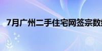 7月广州二手住宅网签宗数维持在万宗以上